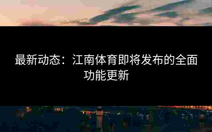 最新动态:江南体育即将发布的全面功能更新
