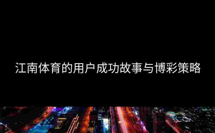 江南体育的用户成功故事与博彩策略 江南体育的用户成功故事与博彩策略