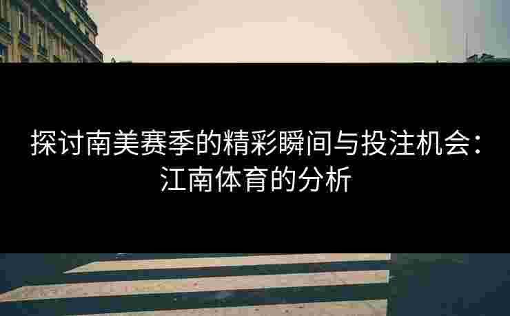 探讨南美赛季的精彩瞬间与投注机会:江南体育的分析 探讨南美赛季的精彩瞬间与投注机会:江南体育的分析
