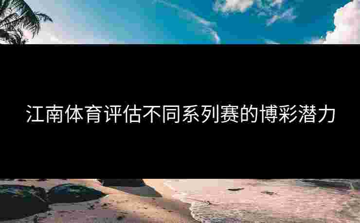 江南体育评估不同系列赛的博彩潜力 江南体育评估不同系列赛的博彩潜力
