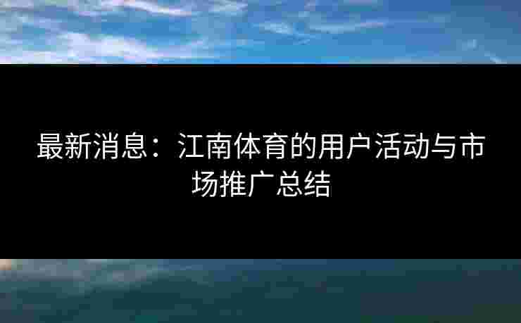 最新消息：江南体育的用户活动与市场推广总结