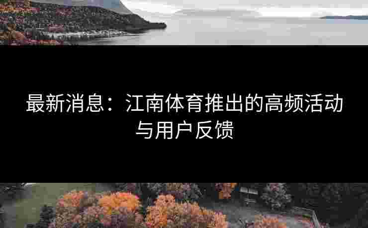 最新消息:江南体育推出的高频活动与用户反馈 最新消息:江南体育推出的高频活动与用户反馈