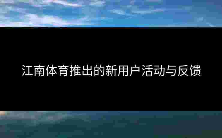 江南体育推出的新用户活动与反馈 江南体育推出的新用户活动与反馈
