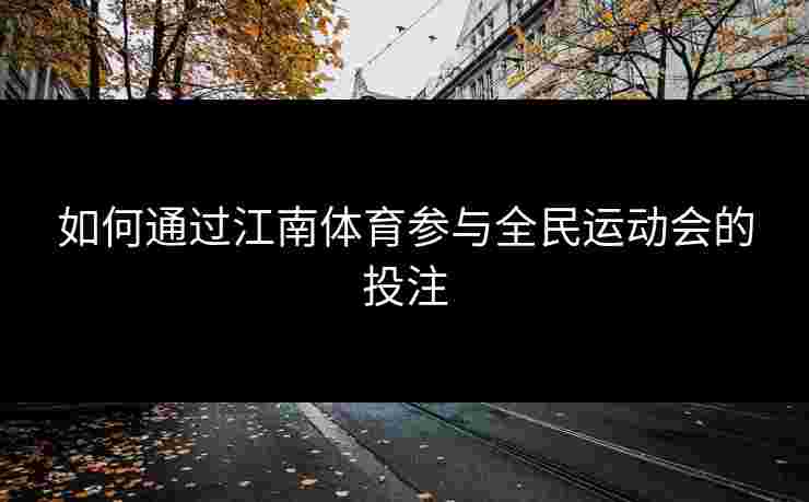 如何通过江南体育参与全民运动会的投注