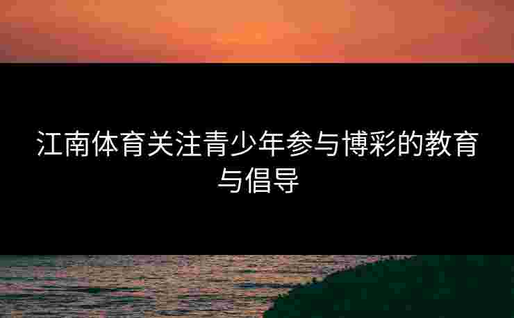 江南体育关注青少年参与博彩的教育与倡导 江南体育关注青少年参与博彩的教育与倡导
