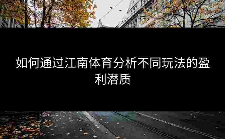 如何通过江南体育分析不同玩法的盈利潜质 如何通过江南体育分析不同玩法的盈利潜质