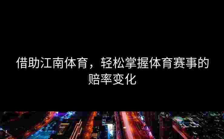 借助江南体育,轻松掌握体育赛事的赔率变化 借助江南体育,轻松掌握体育赛事的赔率变化