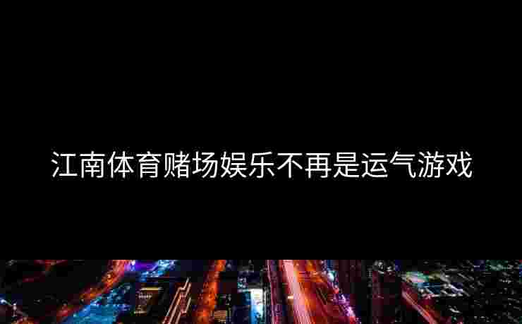 江南体育赌场娱乐不再是运气游戏