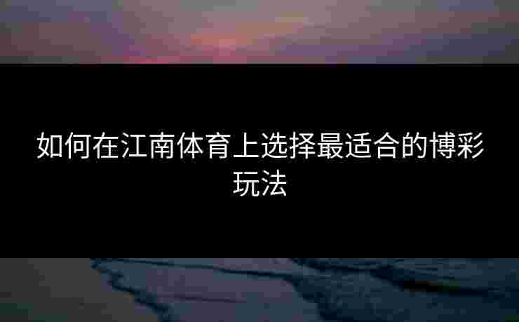如何在江南体育上选择最适合的博彩玩法 如何在江南体育上选择最适合的博彩玩法