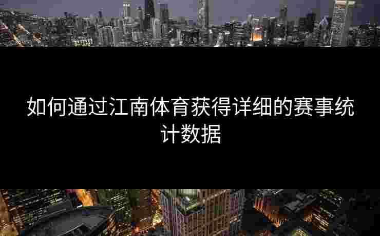 如何通过江南体育获得详细的赛事统计数据