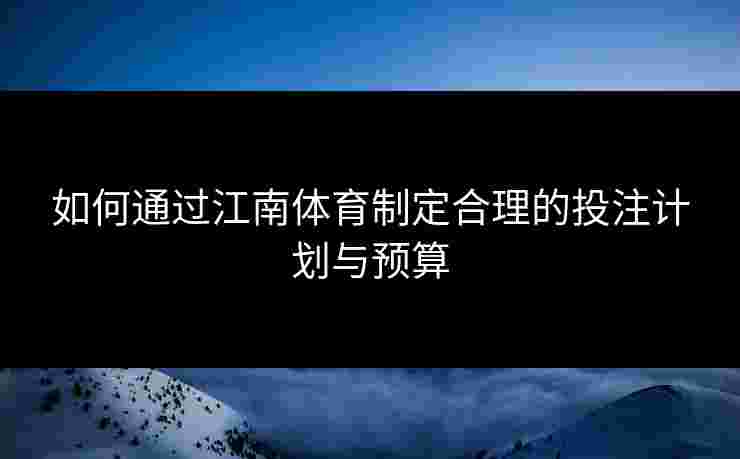 如何通过江南体育制定合理的投注计划与预算