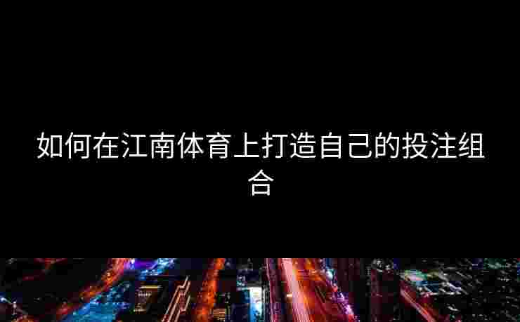 如何在江南体育上打造自己的投注组合