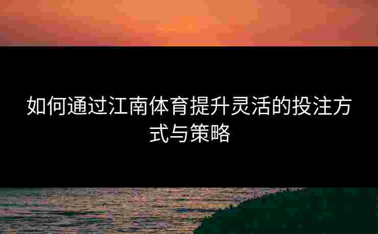 如何通过江南体育提升灵活的投注方式与策略