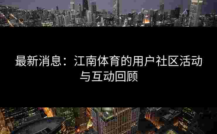 最新消息：江南体育的用户社区活动与互动回顾