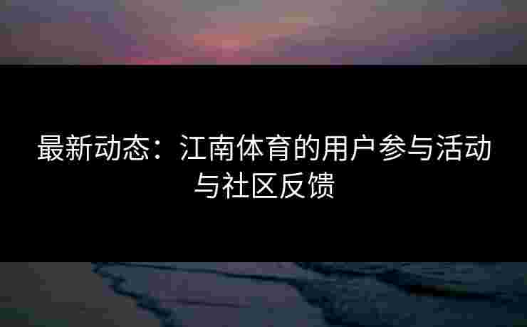 最新动态:江南体育的用户参与活动与社区反馈 最新动态:江南体育的用户参与活动与社区反馈