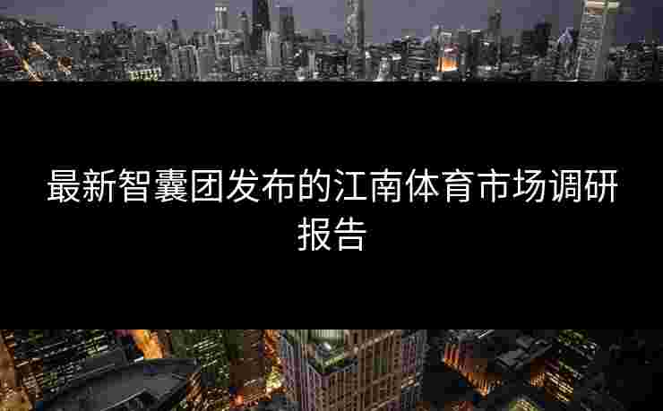 最新智囊团发布的江南体育市场调研报告