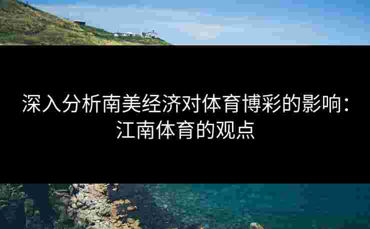 深入分析南美经济对体育博彩的影响：江南体育的观点