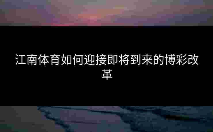 江南体育如何迎接即将到来的博彩改革