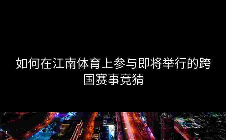 如何在江南体育上参与即将举行的跨国赛事竞猜