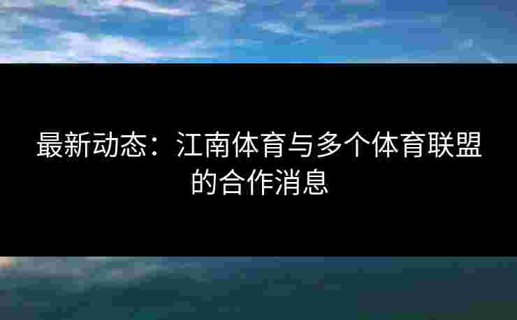 最新动态:江南体育与多个体育联盟的合作消息 最新动态:江南体育与多个体育联盟的合作消息