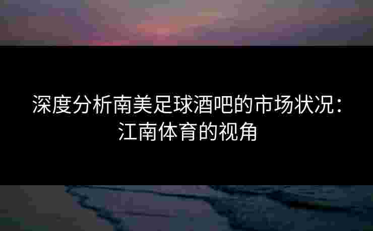 深度分析南美足球酒吧的市场状况:江南体育的视角 深度分析南美足球酒吧的市场状况:江南体育的视角