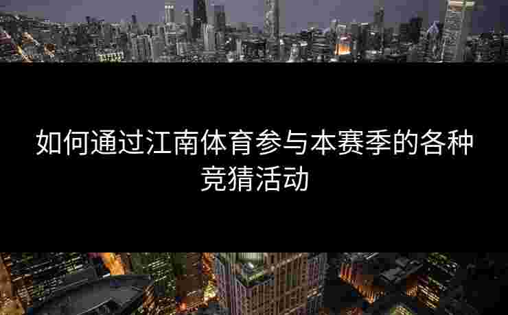 如何通过江南体育参与本赛季的各种竞猜活动 如何通过江南体育参与本赛季的各种竞猜活动