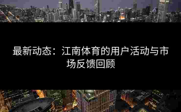 最新动态：江南体育的用户活动与市场反馈回顾