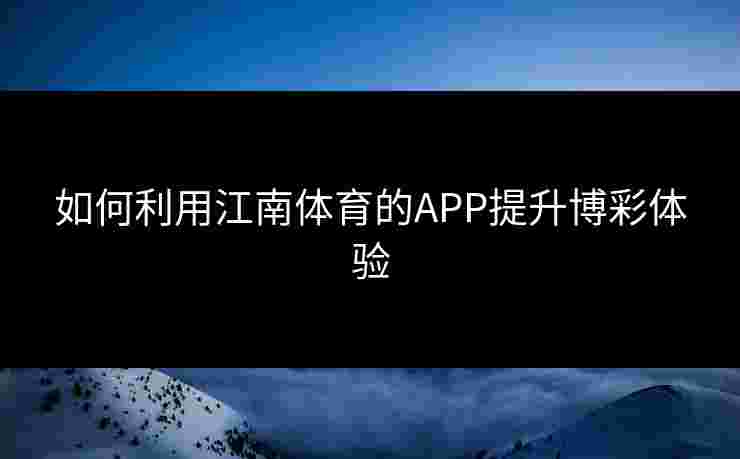 如何利用江南体育的APP提升博彩体验