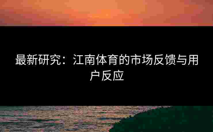最新研究：江南体育的市场反馈与用户反应