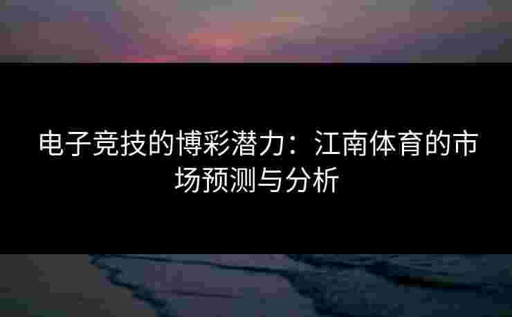 电子竞技的博彩潜力：江南体育的市场预测与分析