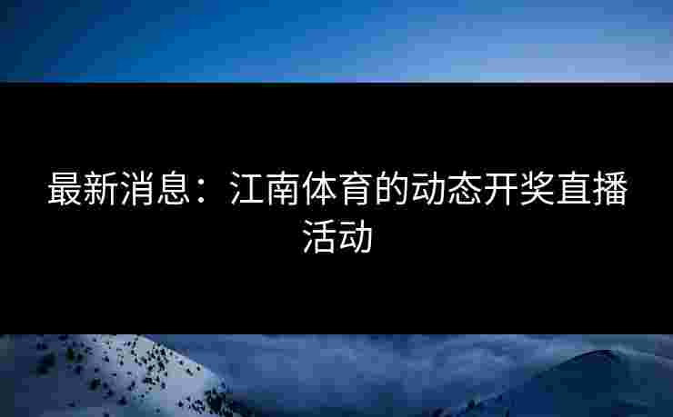 最新消息：江南体育的动态开奖直播活动