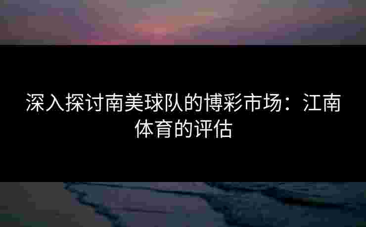 深入探讨南美球队的博彩市场：江南体育的评估