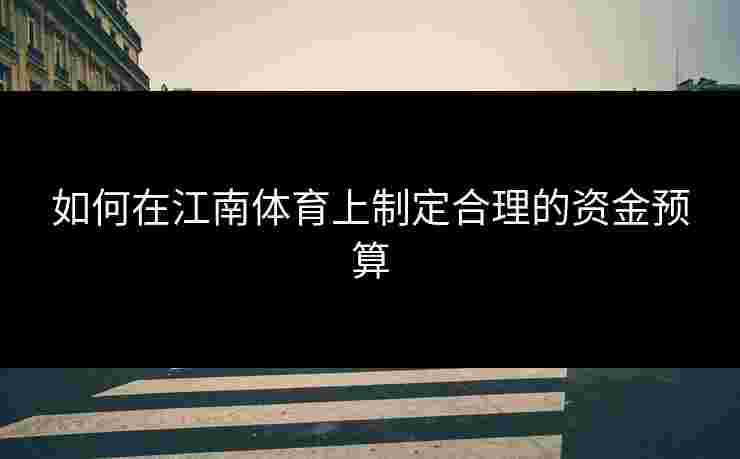 如何在江南体育上制定合理的资金预算