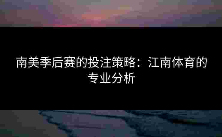 南美季后赛的投注策略：江南体育的专业分析