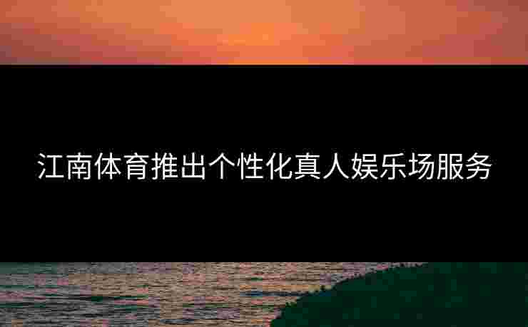 江南体育推出个性化真人娱乐场服务