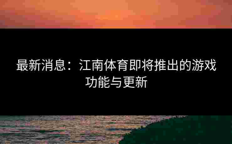 最新消息：江南体育即将推出的游戏功能与更新