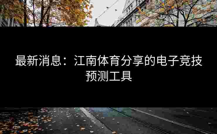 最新消息：江南体育分享的电子竞技预测工具