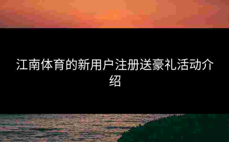 江南体育的新用户注册送豪礼活动介绍