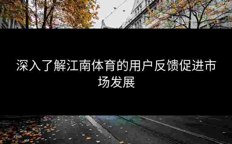 深入了解江南体育的用户反馈促进市场发展
