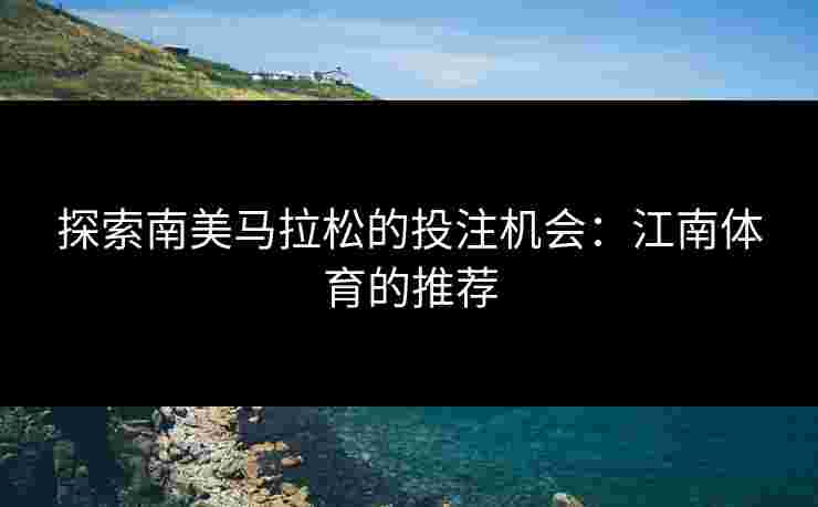 探索南美马拉松的投注机会：江南体育的推荐
