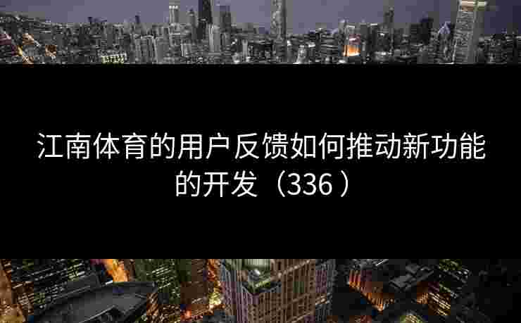 江南体育的用户反馈如何推动新功能的开发（336 ）