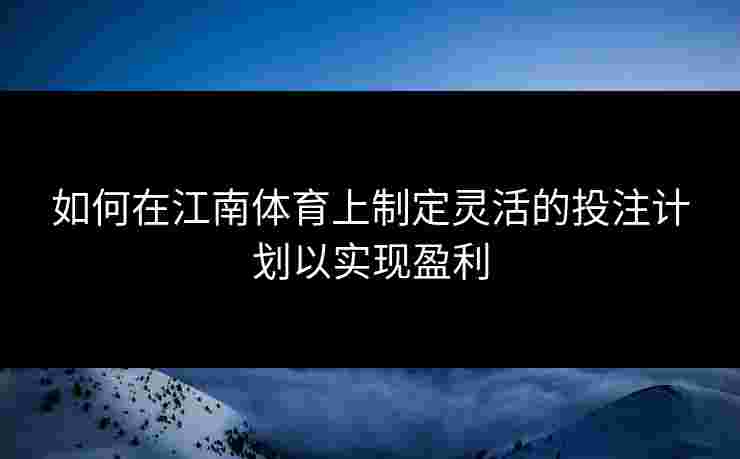 如何在江南体育上制定灵活的投注计划以实现盈利