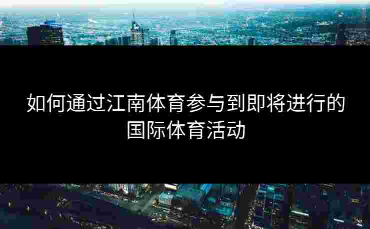 如何通过江南体育参与到即将进行的国际体育活动