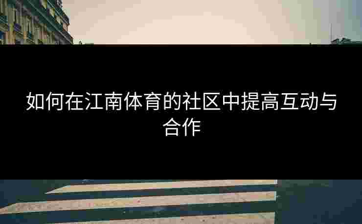如何在江南体育的社区中提高互动与合作