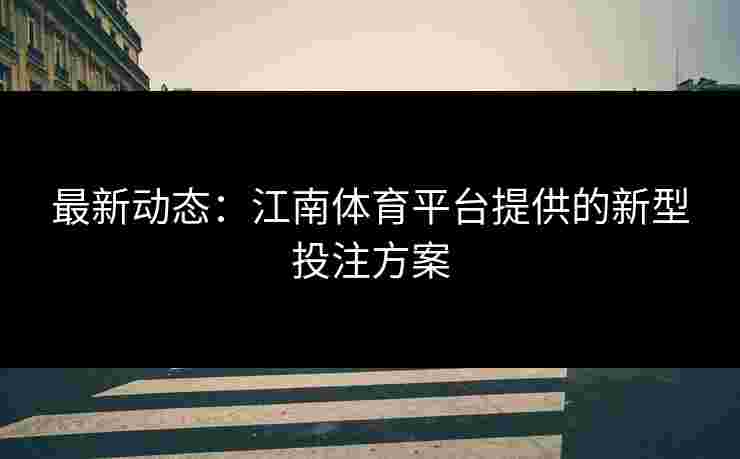 最新动态：江南体育平台提供的新型投注方案