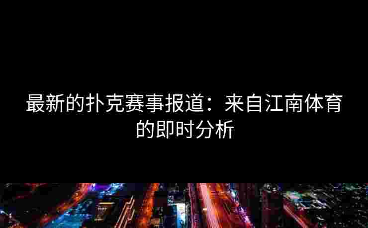 最新的扑克赛事报道：来自江南体育的即时分析