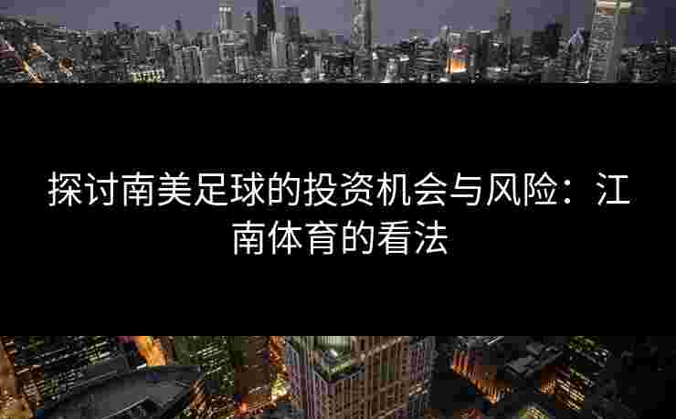 探讨南美足球的投资机会与风险：江南体育的看法