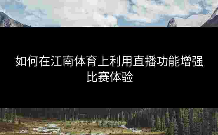 如何在江南体育上利用直播功能增强比赛体验