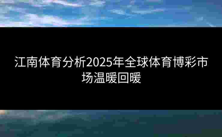 江南体育分析2025年全球体育博彩市场温暖回暖