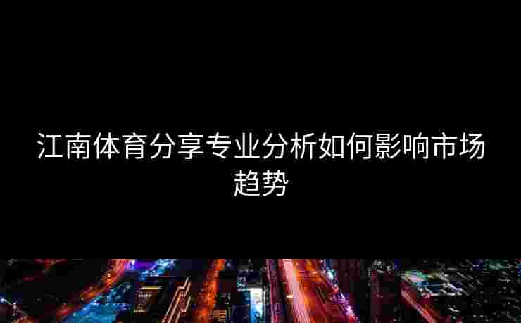 江南体育分享专业分析如何影响市场趋势